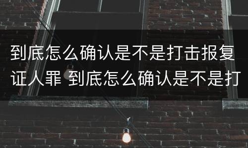到底怎么确认是不是打击报复证人罪 到底怎么确认是不是打击报复证人罪名