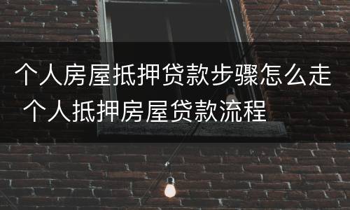 个人房屋抵押贷款步骤怎么走 个人抵押房屋贷款流程