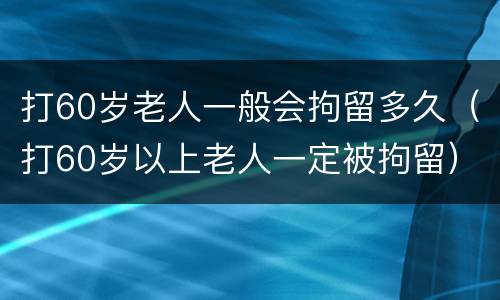 打60岁老人一般会拘留多久（打60岁以上老人一定被拘留）
