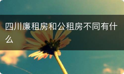 四川廉租房和公租房不同有什么