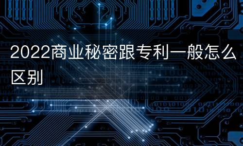 2022商业秘密跟专利一般怎么区别