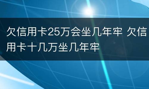 欠信用卡25万会坐几年牢 欠信用卡十几万坐几年牢