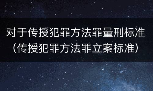 对于传授犯罪方法罪量刑标准（传授犯罪方法罪立案标准）
