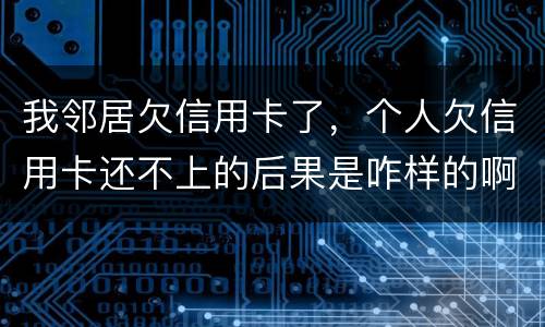 我邻居欠信用卡了，个人欠信用卡还不上的后果是咋样的啊