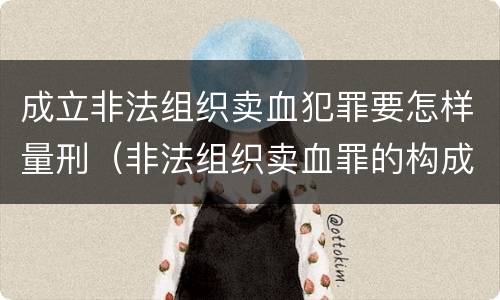 成立非法组织卖血犯罪要怎样量刑（非法组织卖血罪的构成要件）