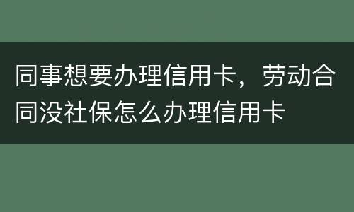 同事想要办理信用卡，劳动合同没社保怎么办理信用卡