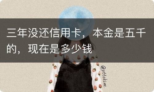 三年没还信用卡，本金是五千的，现在是多少钱