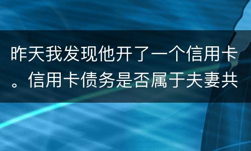 昨天我发现他开了一个信用卡。信用卡债务是否属于夫妻共同债务