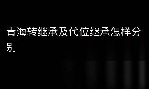 青海转继承及代位继承怎样分别