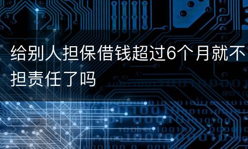 给别人担保借钱超过6个月就不担责任了吗