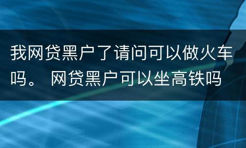 我网贷黑户了请问可以做火车吗。 网贷黑户可以坐高铁吗
