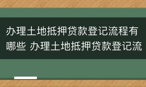 办理土地抵押贷款登记流程有哪些 办理土地抵押贷款登记流程有哪些要求