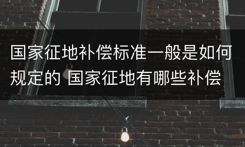 国家征地补偿标准一般是如何规定的 国家征地有哪些补偿