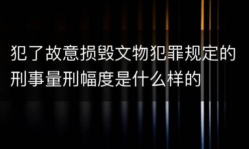 犯了故意损毁文物犯罪规定的刑事量刑幅度是什么样的