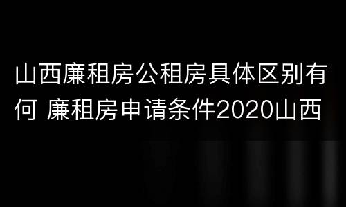 山西廉租房公租房具体区别有何 廉租房申请条件2020山西