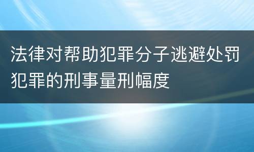 法律对帮助犯罪分子逃避处罚犯罪的刑事量刑幅度