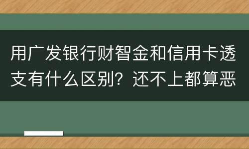 用广发银行财智金和信用卡透支有什么区别？还不上都算恶意透支吗