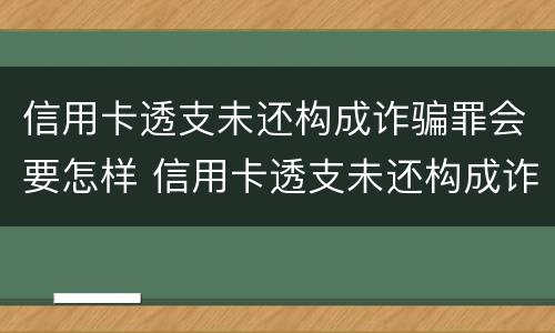信用卡透支未还构成诈骗罪会要怎样 信用卡透支未还构成诈骗罪会要怎样判