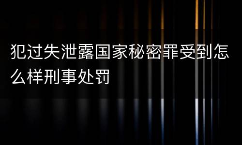 犯过失泄露国家秘密罪受到怎么样刑事处罚