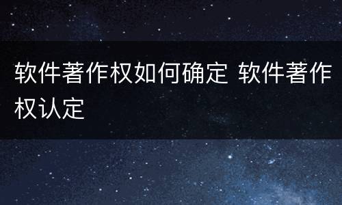 软件著作权如何确定 软件著作权认定
