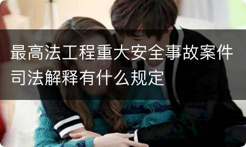 最高法工程重大安全事故案件司法解释有什么规定