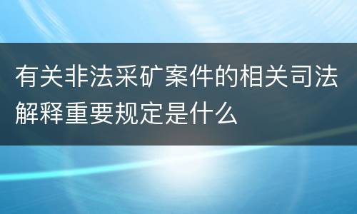 有关非法采矿案件的相关司法解释重要规定是什么