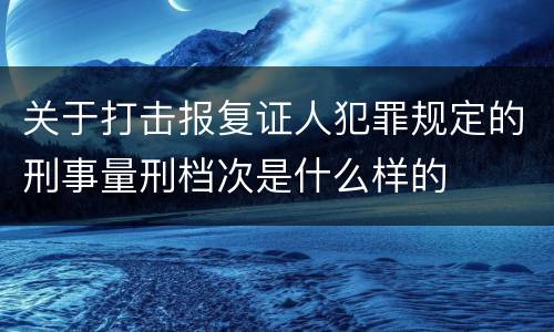 关于打击报复证人犯罪规定的刑事量刑档次是什么样的