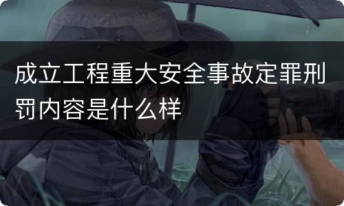 成立工程重大安全事故定罪刑罚内容是什么样