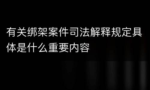 有关绑架案件司法解释规定具体是什么重要内容