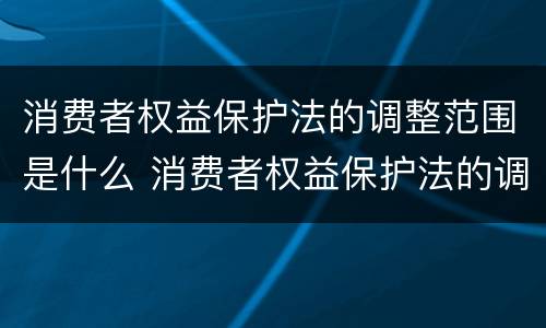 消费者权益保护法的调整范围是什么 消费者权益保护法的调整范围是什么内容
