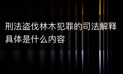 刑法盗伐林木犯罪的司法解释具体是什么内容