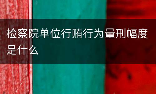 检察院单位行贿行为量刑幅度是什么