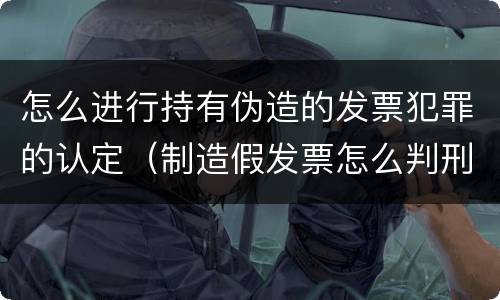 怎么进行持有伪造的发票犯罪的认定（制造假发票怎么判刑）