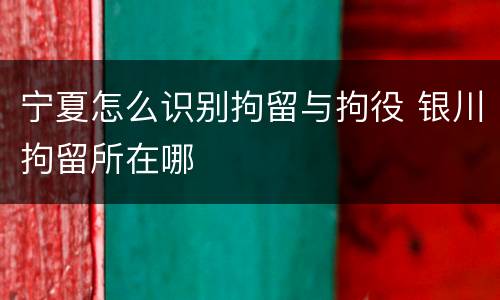 宁夏怎么识别拘留与拘役 银川拘留所在哪