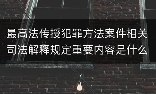 最高法传授犯罪方法案件相关司法解释规定重要内容是什么