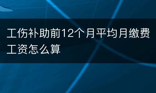 工伤补助前12个月平均月缴费工资怎么算