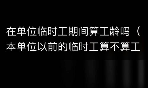 在单位临时工期间算工龄吗（本单位以前的临时工算不算工龄）