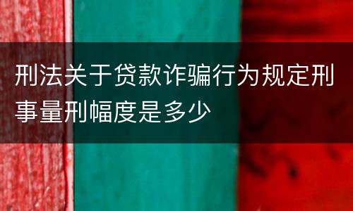 刑法关于贷款诈骗行为规定刑事量刑幅度是多少