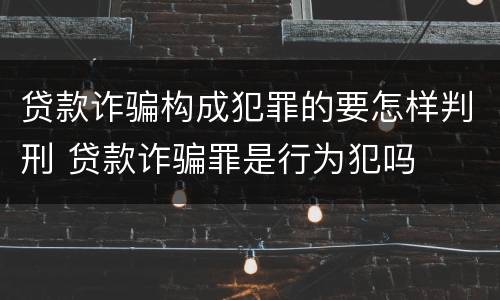 贷款诈骗构成犯罪的要怎样判刑 贷款诈骗罪是行为犯吗