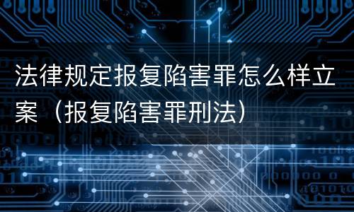 法律规定报复陷害罪怎么样立案（报复陷害罪刑法）