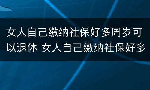 女人自己缴纳社保好多周岁可以退休 女人自己缴纳社保好多周岁可以退休了