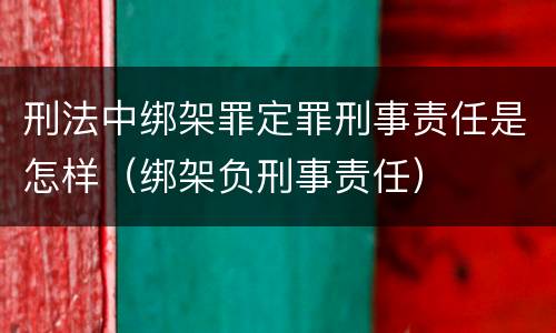 刑法中绑架罪定罪刑事责任是怎样（绑架负刑事责任）