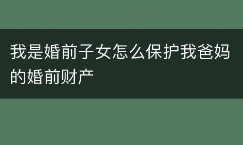 我是婚前子女怎么保护我爸妈的婚前财产