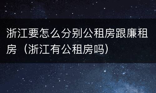 浙江要怎么分别公租房跟廉租房（浙江有公租房吗）