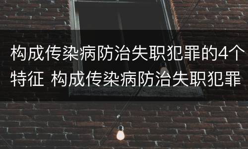 构成传染病防治失职犯罪的4个特征 构成传染病防治失职犯罪的4个特征是什么