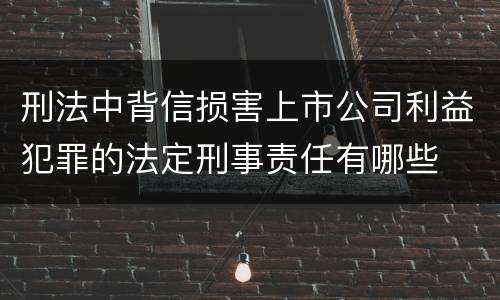刑法中背信损害上市公司利益犯罪的法定刑事责任有哪些