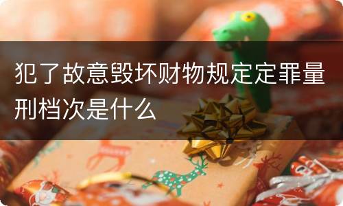 犯了故意毁坏财物规定定罪量刑档次是什么