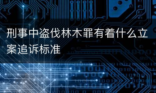 刑事中盗伐林木罪有着什么立案追诉标准