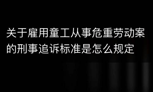 关于雇用童工从事危重劳动案的刑事追诉标准是怎么规定