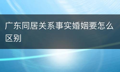 广东同居关系事实婚姻要怎么区别
